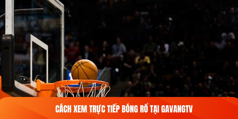 Cách xem trực tiếp bóng rổ tại GavangTV